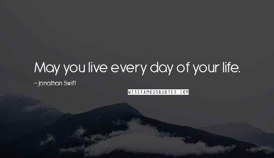 Jonathan Swift Quotes: May you live every day of your life.