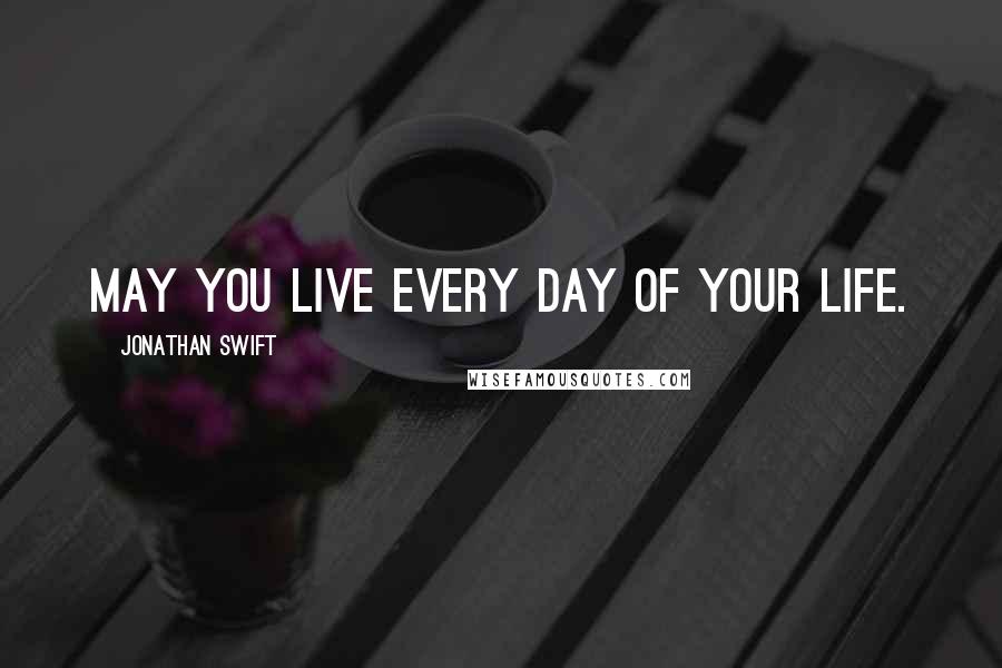 Jonathan Swift Quotes: May you live every day of your life.