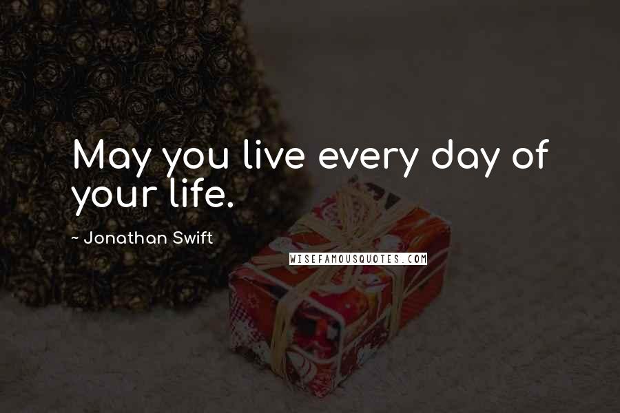 Jonathan Swift Quotes: May you live every day of your life.