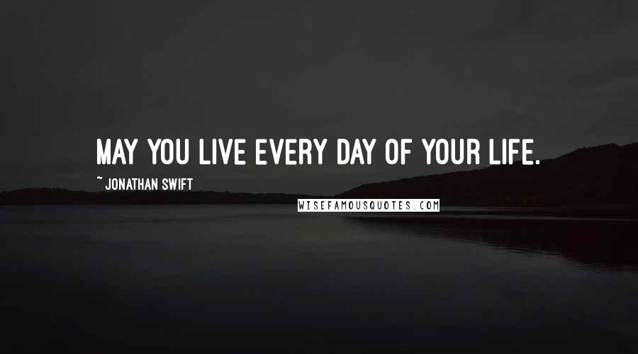 Jonathan Swift Quotes: May you live every day of your life.