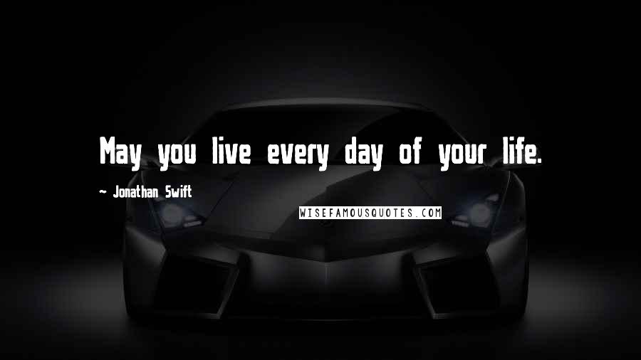 Jonathan Swift Quotes: May you live every day of your life.