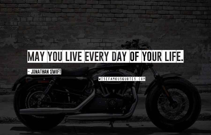 Jonathan Swift Quotes: May you live every day of your life.