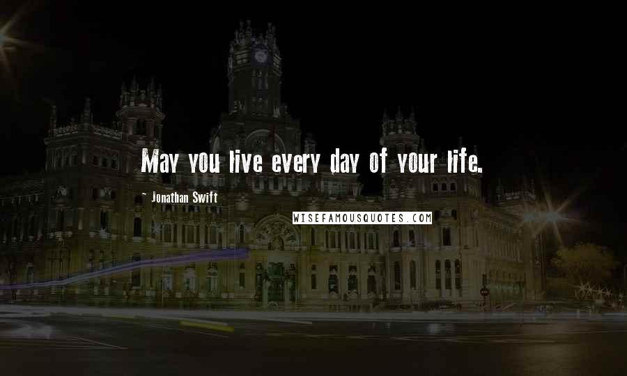 Jonathan Swift Quotes: May you live every day of your life.