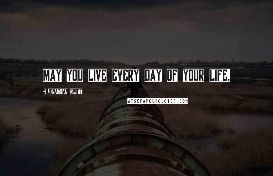 Jonathan Swift Quotes: May you live every day of your life.