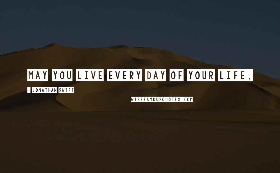 Jonathan Swift Quotes: May you live every day of your life.