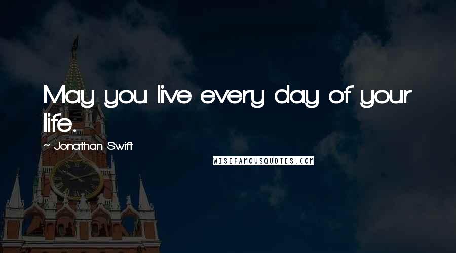 Jonathan Swift Quotes: May you live every day of your life.