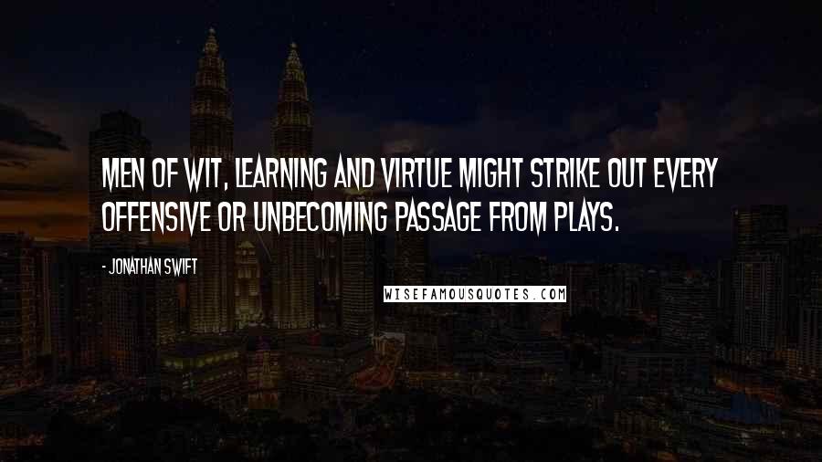 Jonathan Swift Quotes: Men of wit, learning and virtue might strike out every offensive or unbecoming passage from plays.