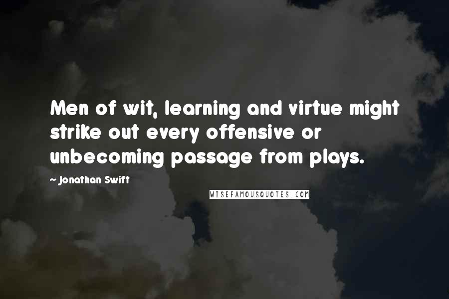 Jonathan Swift Quotes: Men of wit, learning and virtue might strike out every offensive or unbecoming passage from plays.