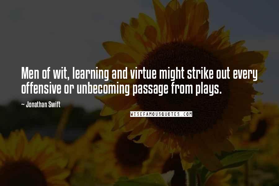 Jonathan Swift Quotes: Men of wit, learning and virtue might strike out every offensive or unbecoming passage from plays.