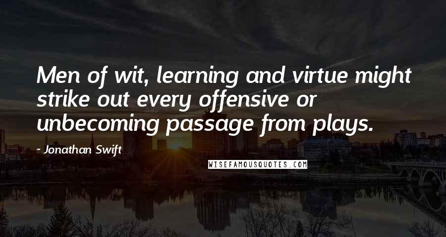 Jonathan Swift Quotes: Men of wit, learning and virtue might strike out every offensive or unbecoming passage from plays.