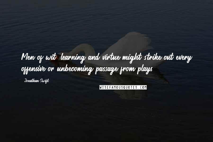 Jonathan Swift Quotes: Men of wit, learning and virtue might strike out every offensive or unbecoming passage from plays.