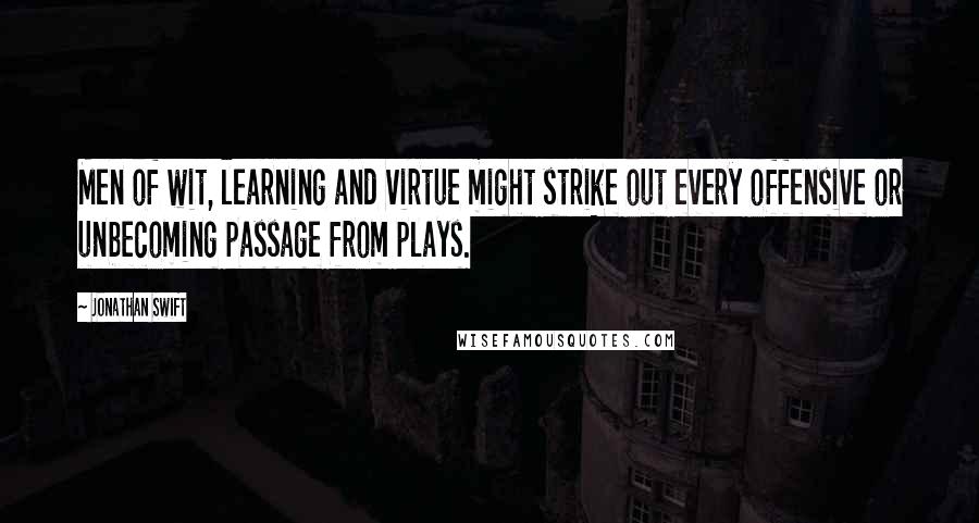 Jonathan Swift Quotes: Men of wit, learning and virtue might strike out every offensive or unbecoming passage from plays.