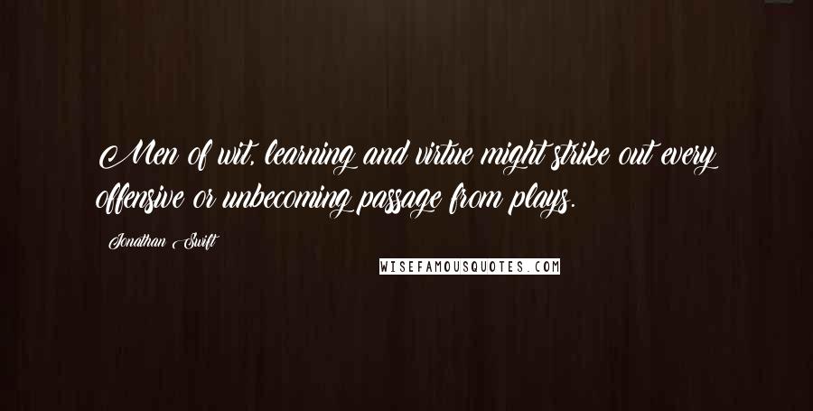 Jonathan Swift Quotes: Men of wit, learning and virtue might strike out every offensive or unbecoming passage from plays.