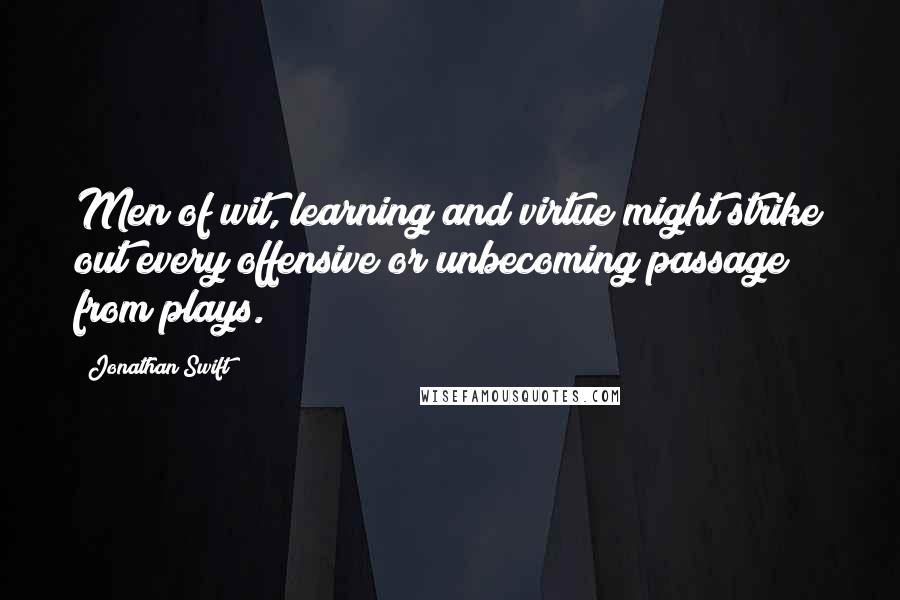 Jonathan Swift Quotes: Men of wit, learning and virtue might strike out every offensive or unbecoming passage from plays.