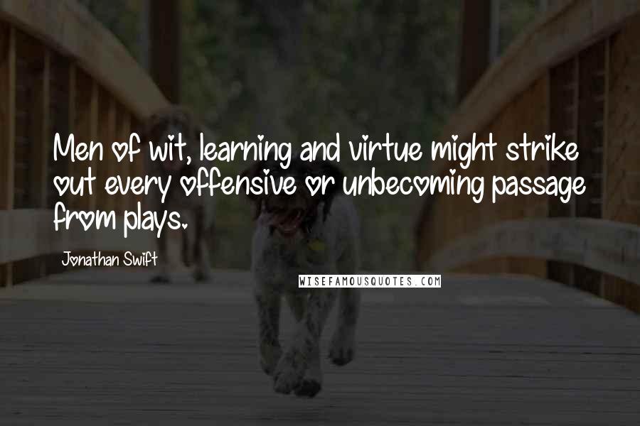 Jonathan Swift Quotes: Men of wit, learning and virtue might strike out every offensive or unbecoming passage from plays.