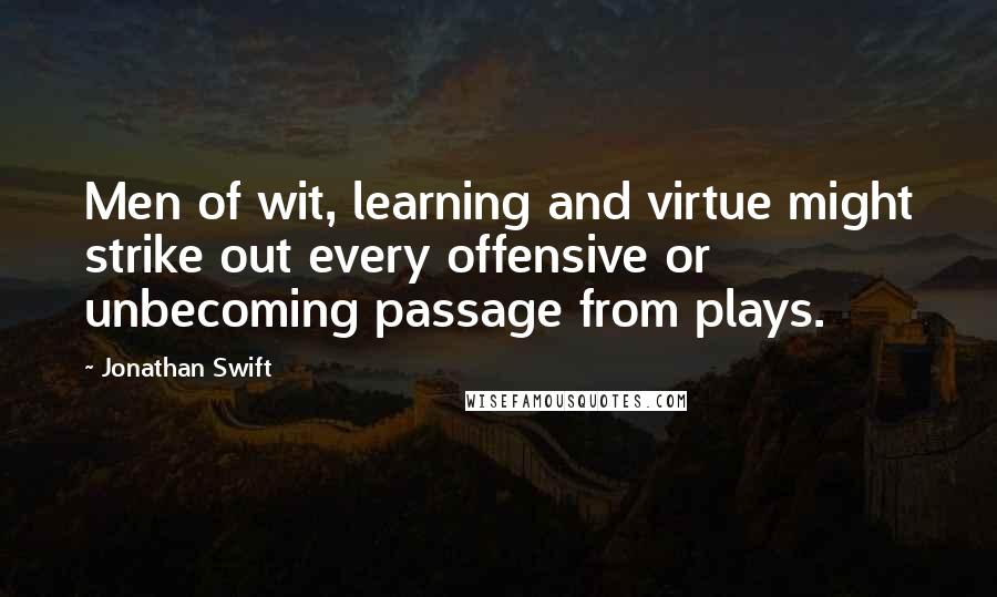 Jonathan Swift Quotes: Men of wit, learning and virtue might strike out every offensive or unbecoming passage from plays.