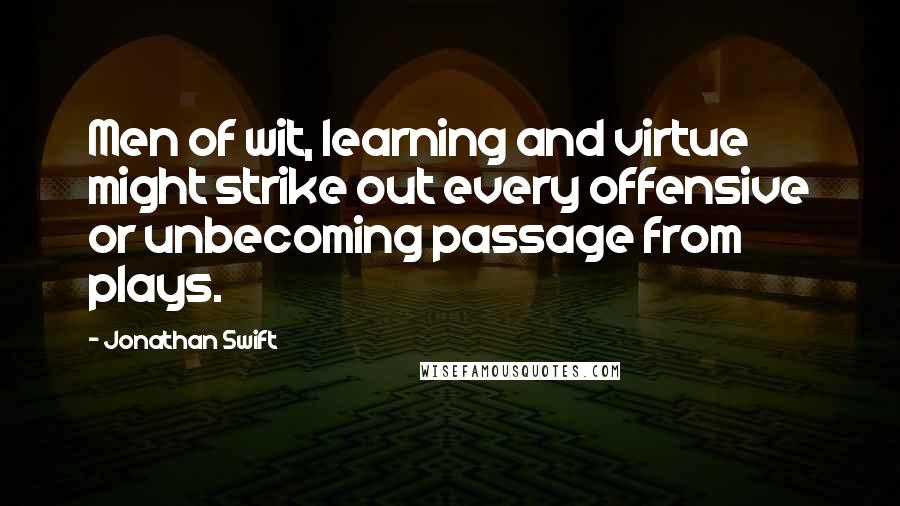 Jonathan Swift Quotes: Men of wit, learning and virtue might strike out every offensive or unbecoming passage from plays.