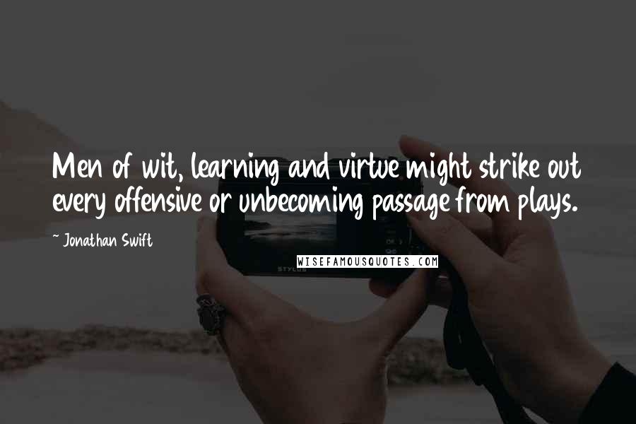 Jonathan Swift Quotes: Men of wit, learning and virtue might strike out every offensive or unbecoming passage from plays.