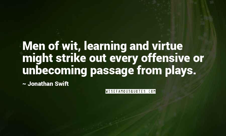 Jonathan Swift Quotes: Men of wit, learning and virtue might strike out every offensive or unbecoming passage from plays.