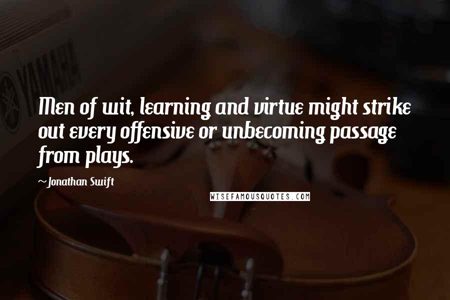 Jonathan Swift Quotes: Men of wit, learning and virtue might strike out every offensive or unbecoming passage from plays.