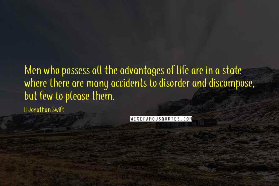 Jonathan Swift Quotes: Men who possess all the advantages of life are in a state where there are many accidents to disorder and discompose, but few to please them.