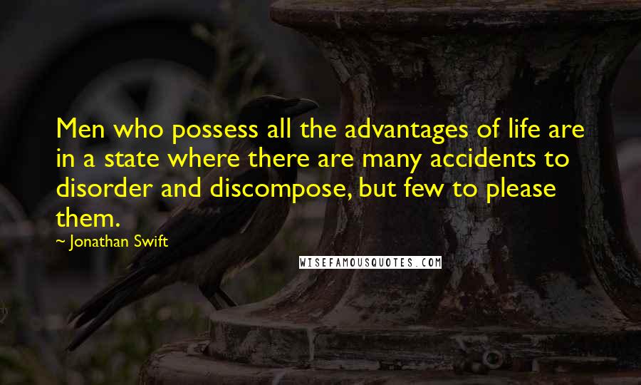 Jonathan Swift Quotes: Men who possess all the advantages of life are in a state where there are many accidents to disorder and discompose, but few to please them.