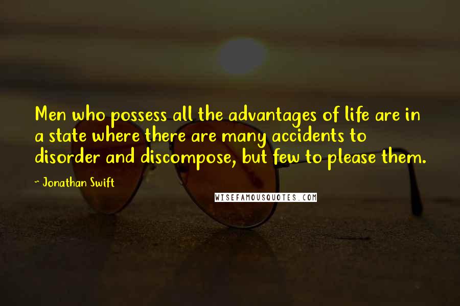 Jonathan Swift Quotes: Men who possess all the advantages of life are in a state where there are many accidents to disorder and discompose, but few to please them.