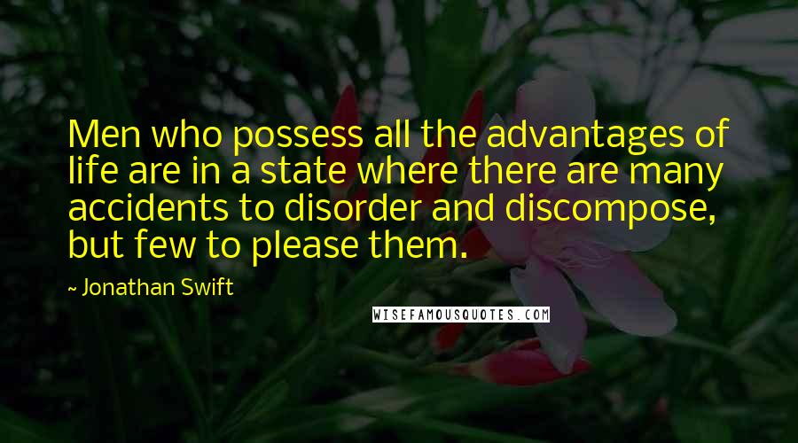 Jonathan Swift Quotes: Men who possess all the advantages of life are in a state where there are many accidents to disorder and discompose, but few to please them.