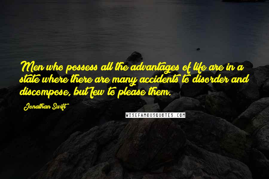 Jonathan Swift Quotes: Men who possess all the advantages of life are in a state where there are many accidents to disorder and discompose, but few to please them.