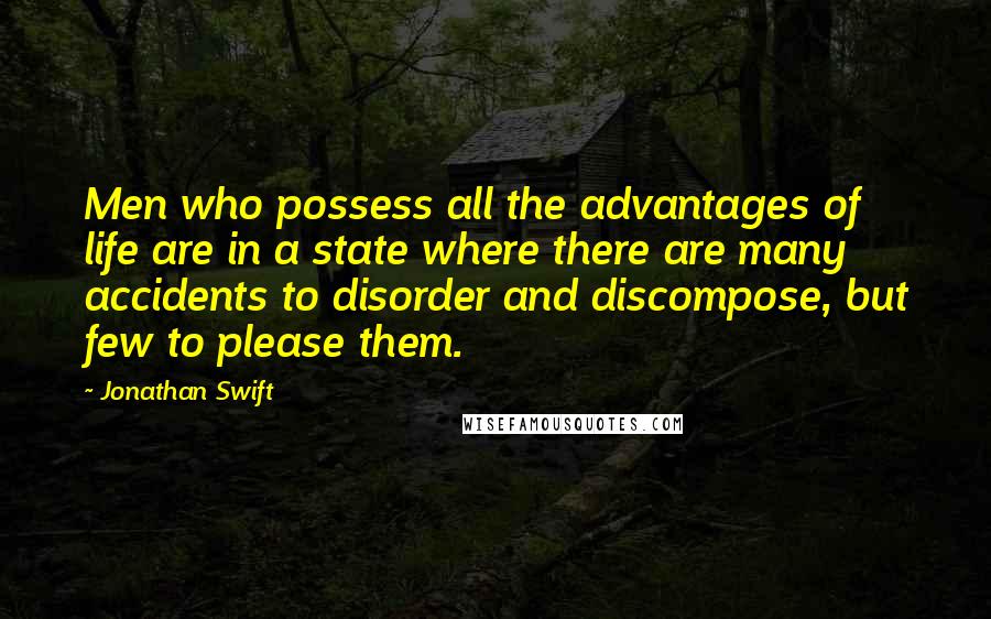 Jonathan Swift Quotes: Men who possess all the advantages of life are in a state where there are many accidents to disorder and discompose, but few to please them.