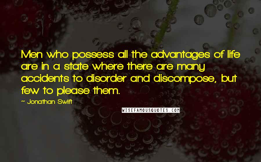 Jonathan Swift Quotes: Men who possess all the advantages of life are in a state where there are many accidents to disorder and discompose, but few to please them.