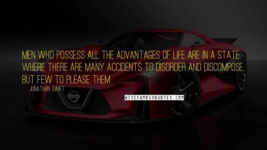 Jonathan Swift Quotes: Men who possess all the advantages of life are in a state where there are many accidents to disorder and discompose, but few to please them.