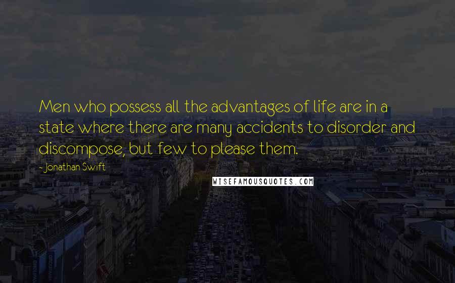 Jonathan Swift Quotes: Men who possess all the advantages of life are in a state where there are many accidents to disorder and discompose, but few to please them.