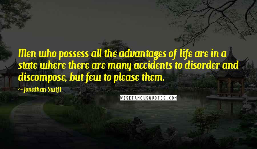 Jonathan Swift Quotes: Men who possess all the advantages of life are in a state where there are many accidents to disorder and discompose, but few to please them.