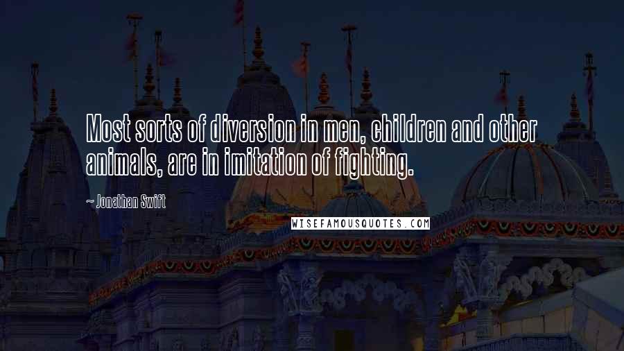 Jonathan Swift Quotes: Most sorts of diversion in men, children and other animals, are in imitation of fighting.