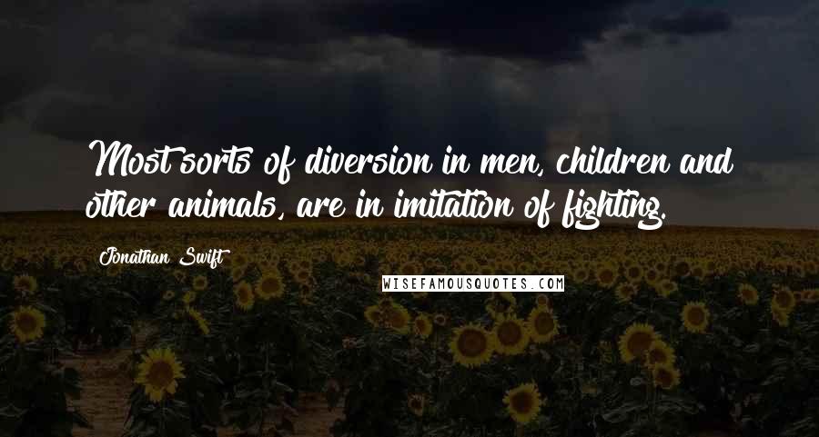 Jonathan Swift Quotes: Most sorts of diversion in men, children and other animals, are in imitation of fighting.