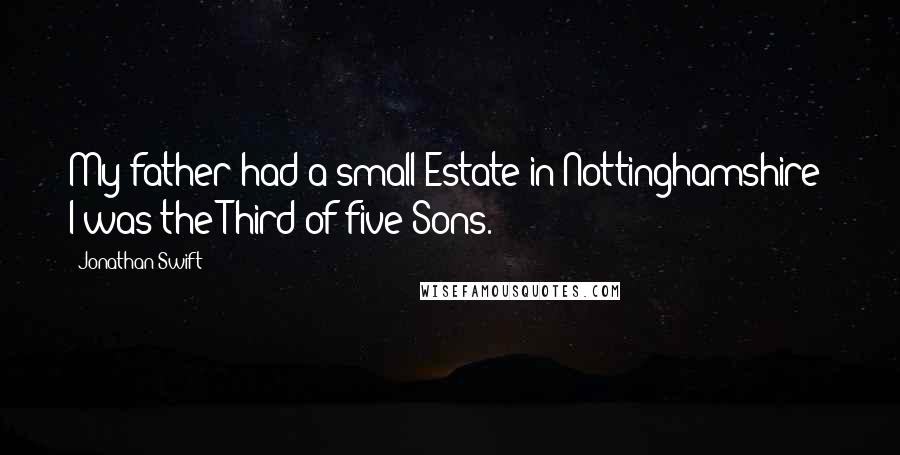 Jonathan Swift Quotes: My father had a small Estate in Nottinghamshire; I was the Third of five Sons.