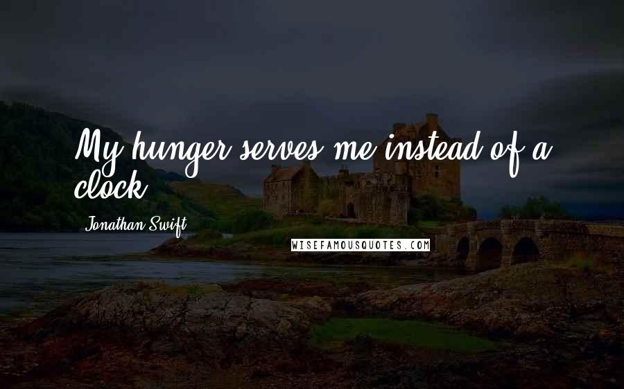 Jonathan Swift Quotes: My hunger serves me instead of a clock.