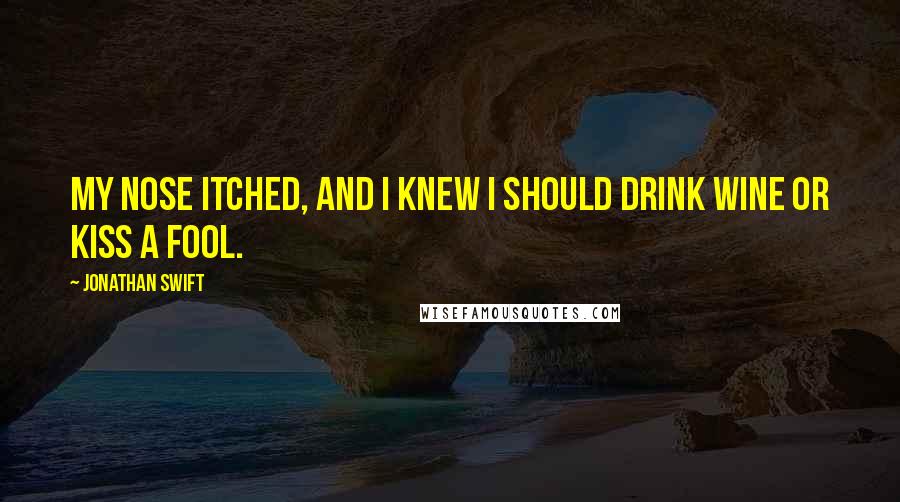 Jonathan Swift Quotes: My nose itched, and I knew I should drink wine or kiss a fool.