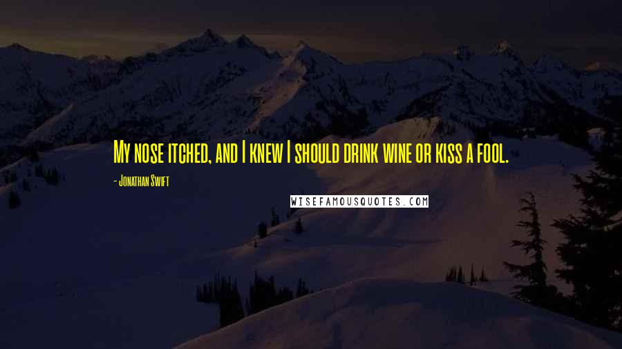 Jonathan Swift Quotes: My nose itched, and I knew I should drink wine or kiss a fool.