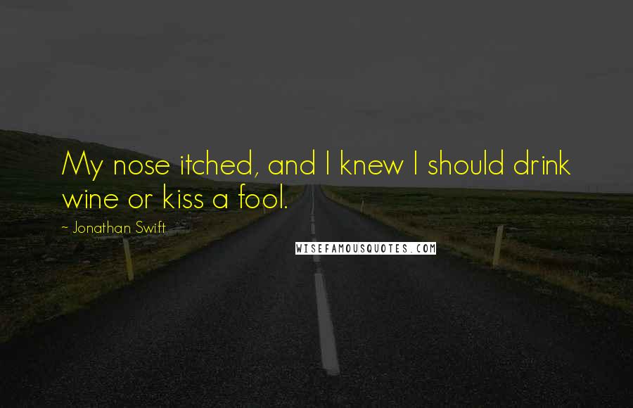 Jonathan Swift Quotes: My nose itched, and I knew I should drink wine or kiss a fool.