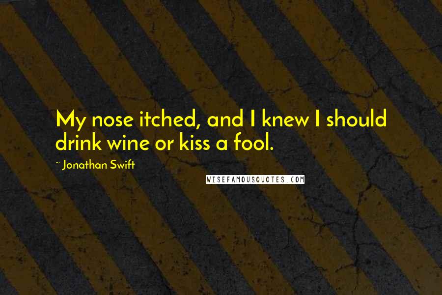 Jonathan Swift Quotes: My nose itched, and I knew I should drink wine or kiss a fool.