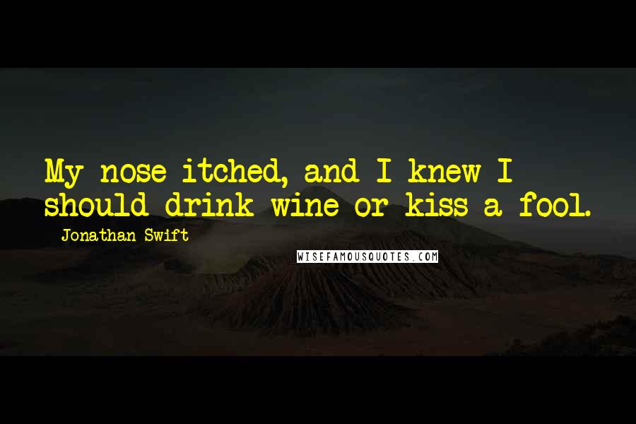 Jonathan Swift Quotes: My nose itched, and I knew I should drink wine or kiss a fool.