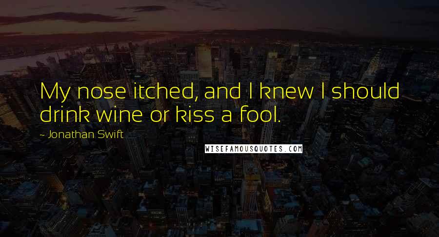 Jonathan Swift Quotes: My nose itched, and I knew I should drink wine or kiss a fool.