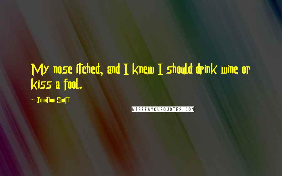 Jonathan Swift Quotes: My nose itched, and I knew I should drink wine or kiss a fool.