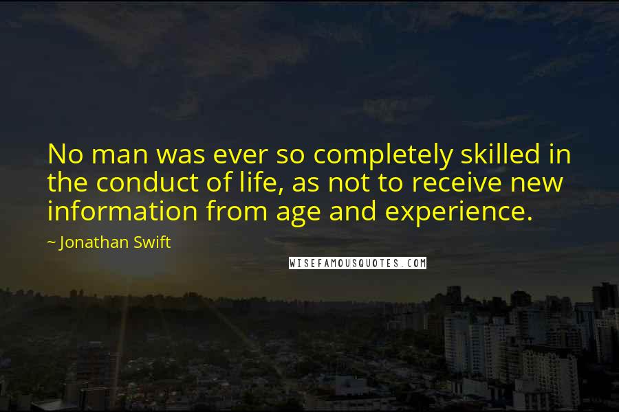 Jonathan Swift Quotes: No man was ever so completely skilled in the conduct of life, as not to receive new information from age and experience.