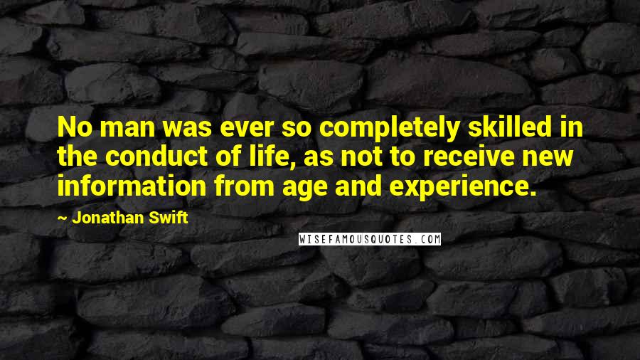 Jonathan Swift Quotes: No man was ever so completely skilled in the conduct of life, as not to receive new information from age and experience.