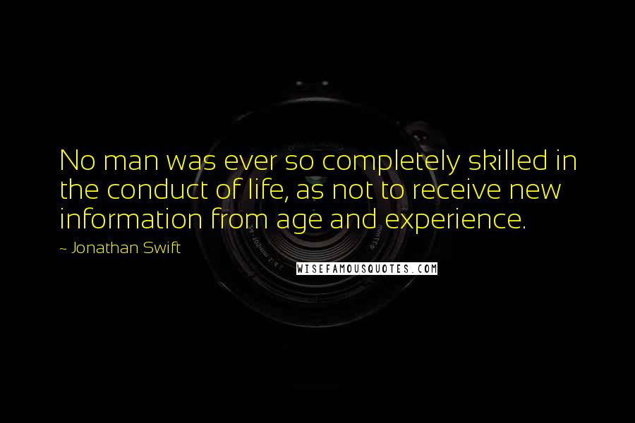 Jonathan Swift Quotes: No man was ever so completely skilled in the conduct of life, as not to receive new information from age and experience.