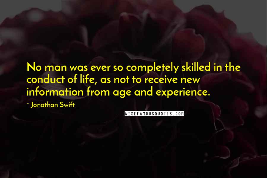 Jonathan Swift Quotes: No man was ever so completely skilled in the conduct of life, as not to receive new information from age and experience.