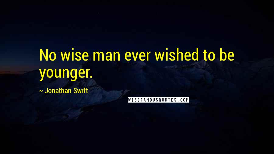 Jonathan Swift Quotes: No wise man ever wished to be younger.